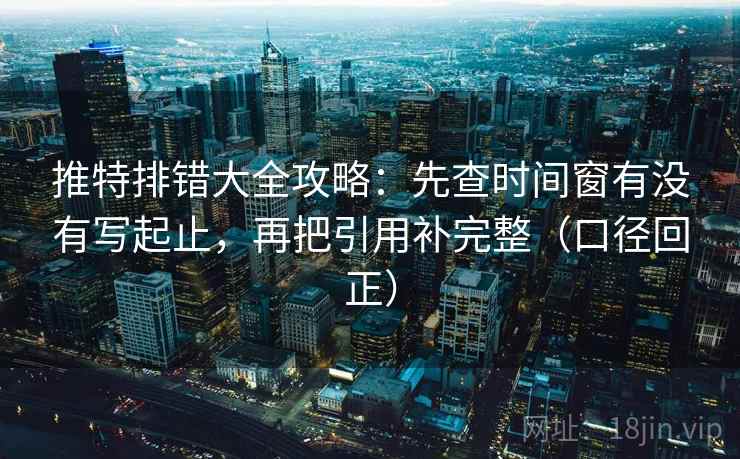 推特排错大全攻略：先查时间窗有没有写起止，再把引用补完整（口径回正）