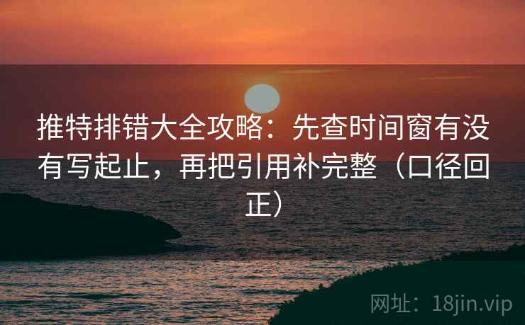 推特排错大全攻略：先查时间窗有没有写起止，再把引用补完整（口径回正）