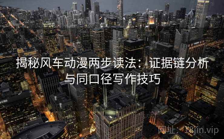 揭秘风车动漫两步读法:证据链分析与同口径写作技巧 揭秘风车动漫两步读法:证据链分析与同口径写作技巧