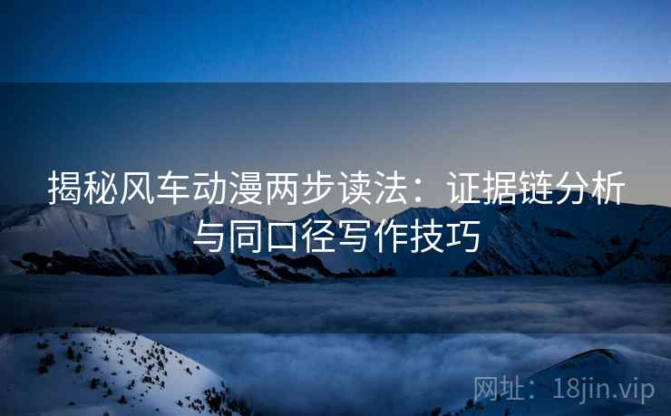 揭秘风车动漫两步读法:证据链分析与同口径写作技巧 揭秘风车动漫两步读法:证据链分析与同口径写作技巧