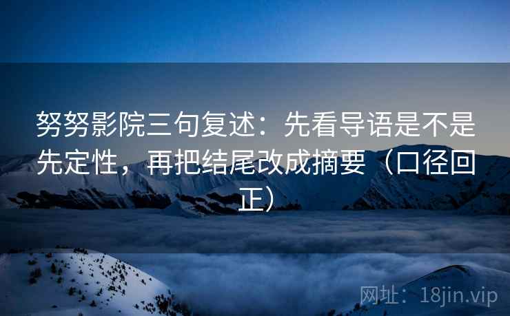 努努影院三句复述：先看导语是不是先定性，再把结尾改成摘要（口径回正）