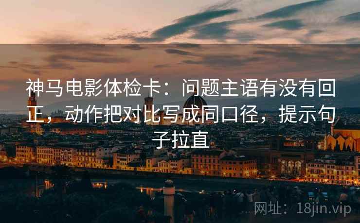 神马电影体检卡:问题主语有没有回正,动作把对比写成同口径,提示句子拉直 神马电影体检卡:问题主语有没有回正,动作把对比写成同口径,提示句子拉直