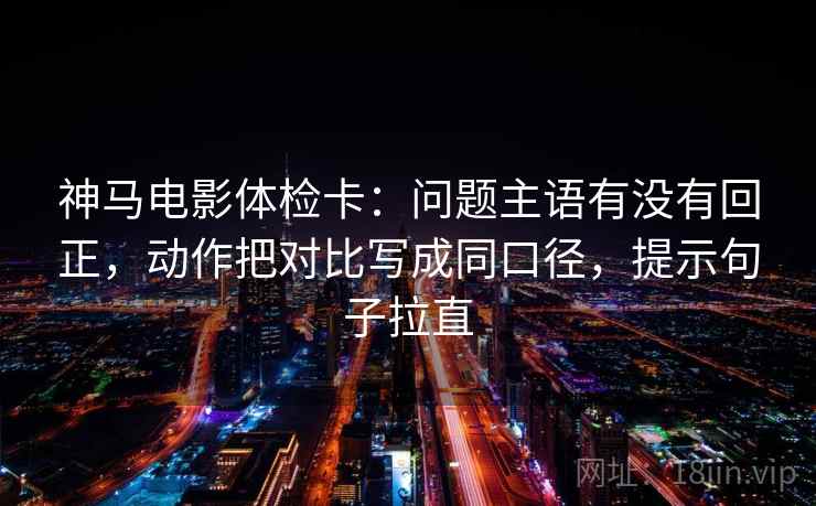 神马电影体检卡:问题主语有没有回正,动作把对比写成同口径,提示句子拉直 神马电影体检卡:问题主语有没有回正,动作把对比写成同口径,提示句子拉直