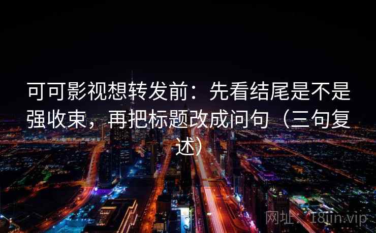 可可影视想转发前：先看结尾是不是强收束，再把标题改成问句（三句复述）