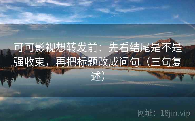 可可影视想转发前：先看结尾是不是强收束，再把标题改成问句（三句复述）