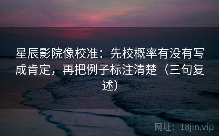 星辰影院像校准:先校概率有没有写成肯定,再把例子标注清楚(三句复述) 星辰影院像校准:先校概率有没有写成肯定,再把例子标注清楚(三句复述)