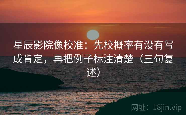 星辰影院像校准:先校概率有没有写成肯定,再把例子标注清楚(三句复述) 星辰影院像校准:先校概率有没有写成肯定,再把例子标注清楚(三句复述)