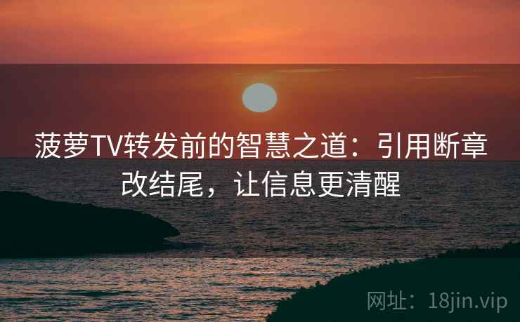 菠萝TV转发前的智慧之道：引用断章改结尾，让信息更清醒