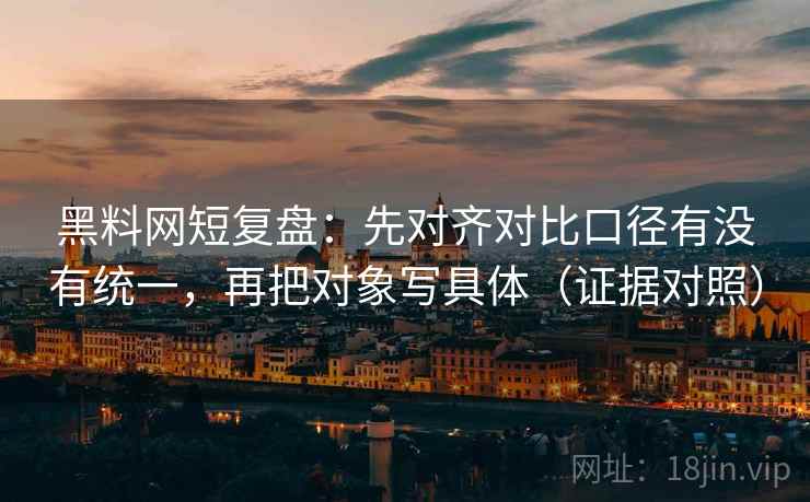 黑料网短复盘：先对齐对比口径有没有统一，再把对象写具体（证据对照）