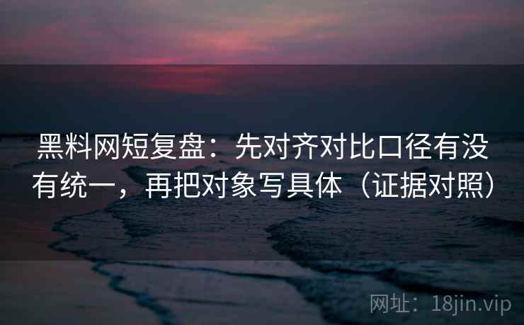 黑料网短复盘：先对齐对比口径有没有统一，再把对象写具体（证据对照）