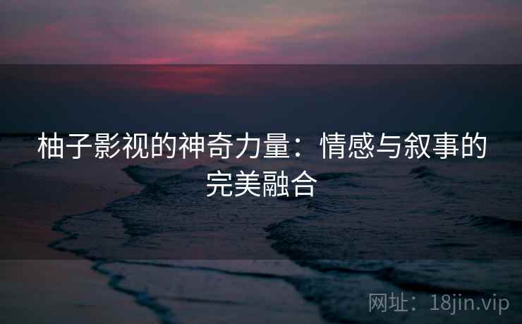 柚子影视的神奇力量：情感与叙事的完美融合
