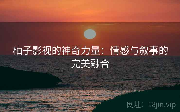 柚子影视的神奇力量：情感与叙事的完美融合