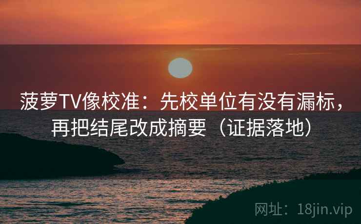 菠萝TV像校准：先校单位有没有漏标，再把结尾改成摘要（证据落地）