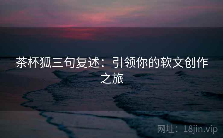 茶杯狐三句复述：引领你的软文创作之旅