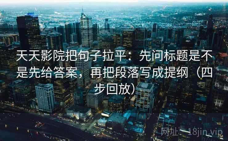 天天影院把句子拉平：先问标题是不是先给答案，再把段落写成提纲（四步回放）