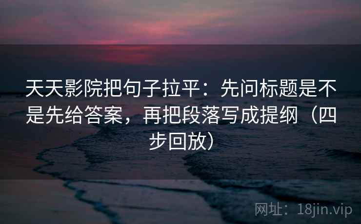 天天影院把句子拉平：先问标题是不是先给答案，再把段落写成提纲（四步回放）