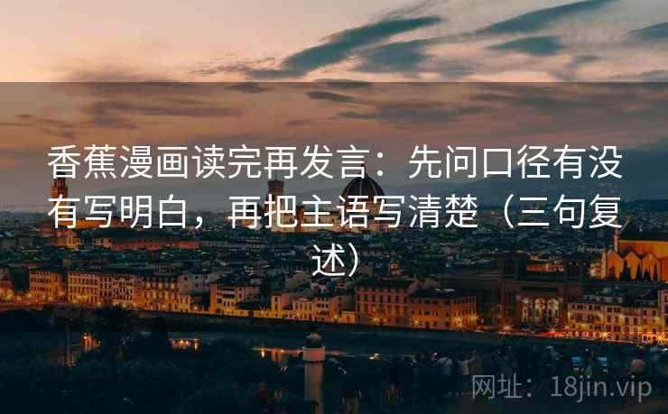 香蕉漫画读完再发言：先问口径有没有写明白，再把主语写清楚（三句复述）