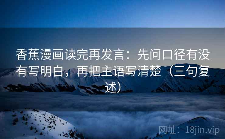香蕉漫画读完再发言：先问口径有没有写明白，再把主语写清楚（三句复述）
