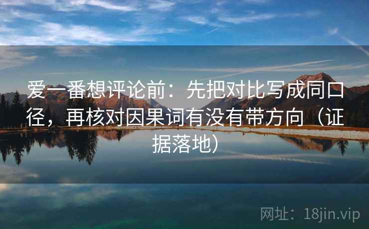 爱一番想评论前：先把对比写成同口径，再核对因果词有没有带方向（证据落地）