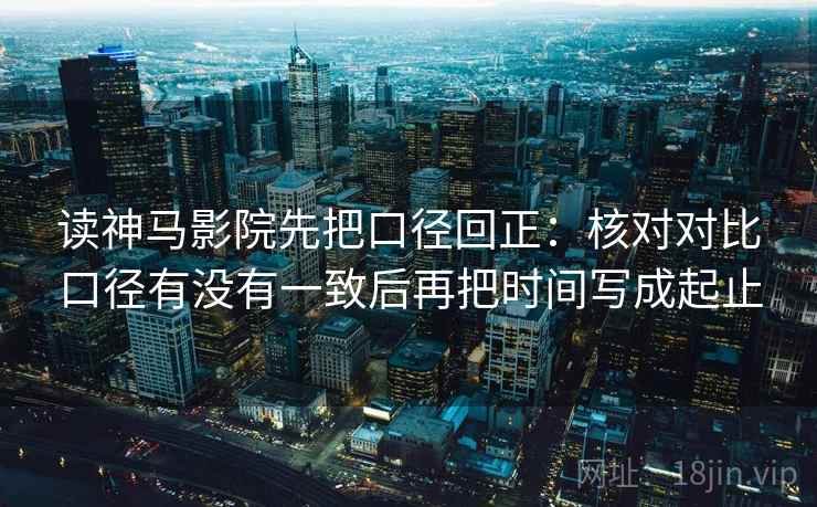 读神马影院先把口径回正：核对对比口径有没有一致后再把时间写成起止