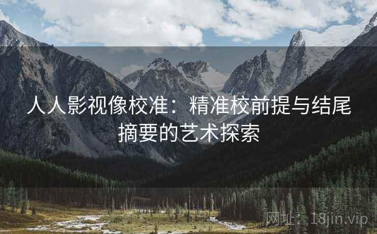 人人影视像校准：精准校前提与结尾摘要的艺术探索