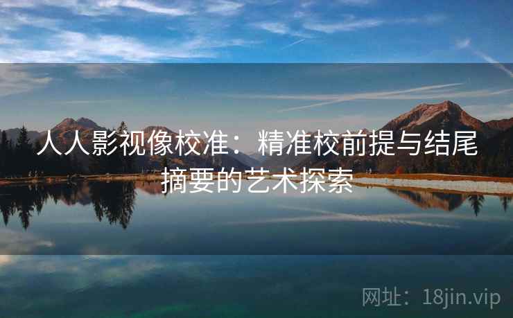 人人影视像校准：精准校前提与结尾摘要的艺术探索