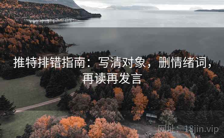 推特排错指南：写清对象，删情绪词，再读再发言