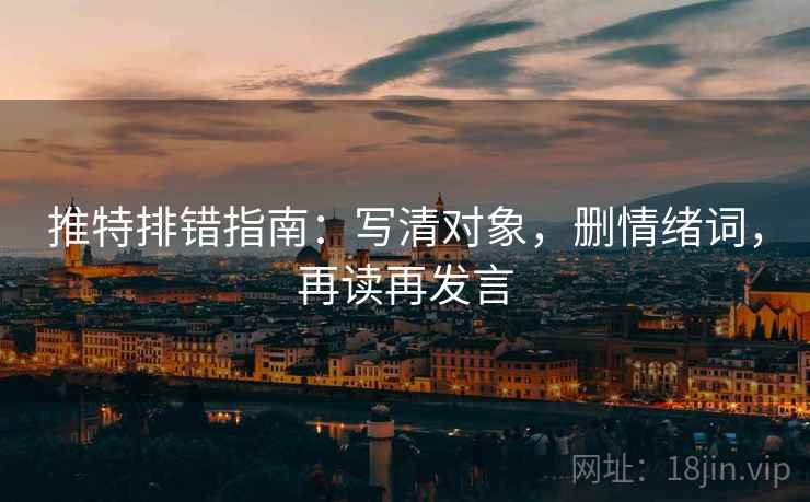 推特排错指南：写清对象，删情绪词，再读再发言