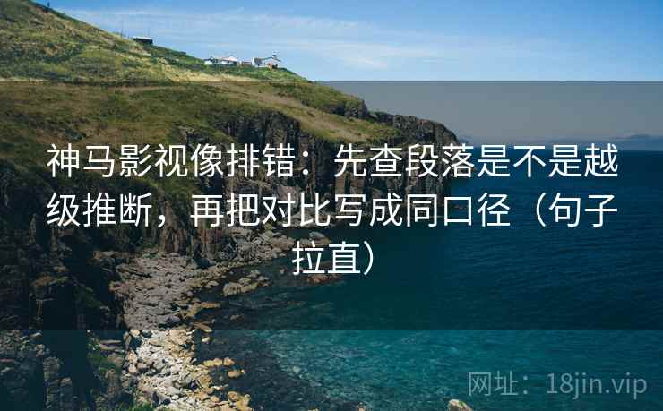 神马影视像排错：先查段落是不是越级推断，再把对比写成同口径（句子拉直）
