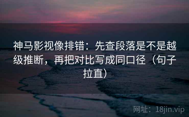 神马影视像排错：先查段落是不是越级推断，再把对比写成同口径（句子拉直）