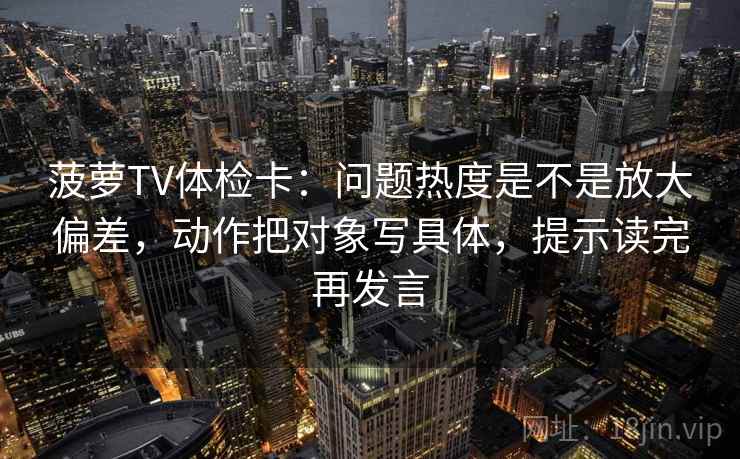 菠萝TV体检卡：问题热度是不是放大偏差，动作把对象写具体，提示读完再发言