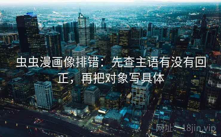 虫虫漫画像排错：先查主语有没有回正，再把对象写具体