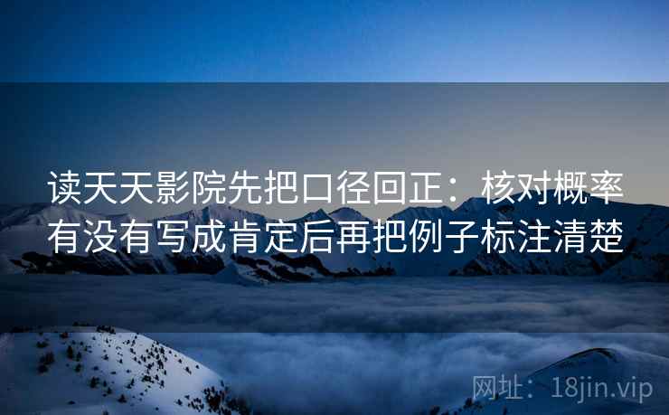 读天天影院先把口径回正:核对概率有没有写成肯定后再把例子标注清楚 读天天影院先把口径回正:核对概率有没有写成肯定后再把例子标注清楚