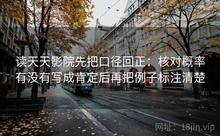 读天天影院先把口径回正:核对概率有没有写成肯定后再把例子标注清楚 读天天影院先把口径回正:核对概率有没有写成肯定后再把例子标注清楚