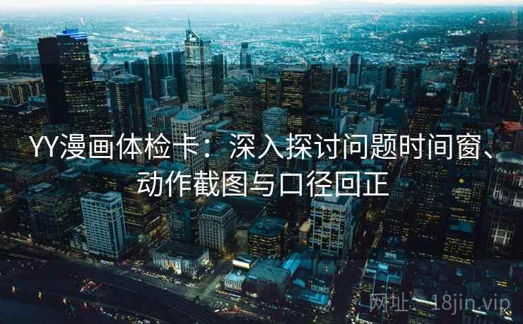 YY漫画体检卡：深入探讨问题时间窗、动作截图与口径回正