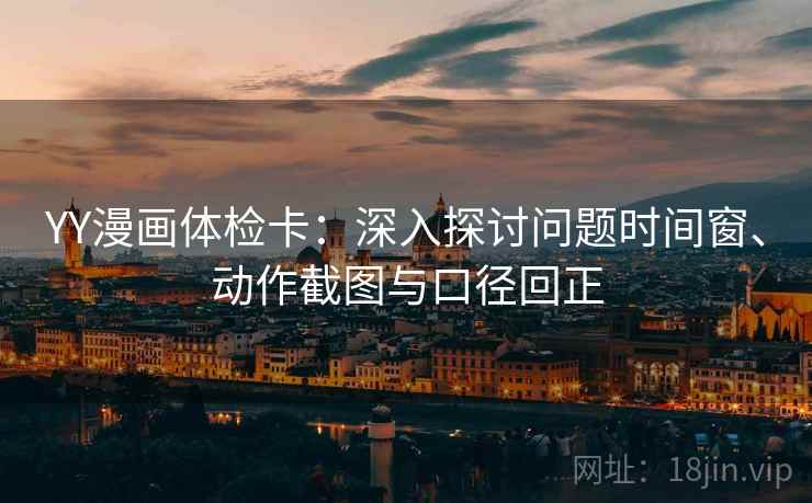 YY漫画体检卡：深入探讨问题时间窗、动作截图与口径回正