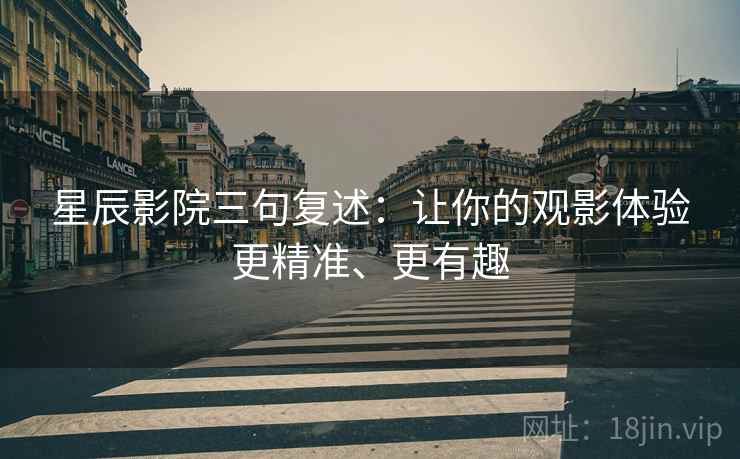 星辰影院三句复述：让你的观影体验更精准、更有趣