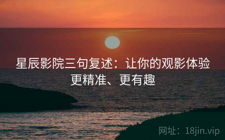 星辰影院三句复述：让你的观影体验更精准、更有趣