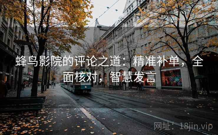 蜂鸟影院的评论之道：精准补单，全面核对，智慧发言