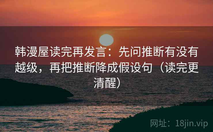 韩漫屋读完再发言:先问推断有没有越级,再把推断降成假设句(读完更清醒) 韩漫屋读完再发言:先问推断有没有越级,再把推断降成假设句(读完更清醒)
