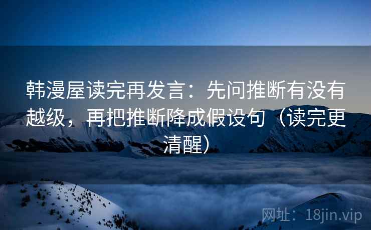 韩漫屋读完再发言:先问推断有没有越级,再把推断降成假设句(读完更清醒) 韩漫屋读完再发言:先问推断有没有越级,再把推断降成假设句(读完更清醒)