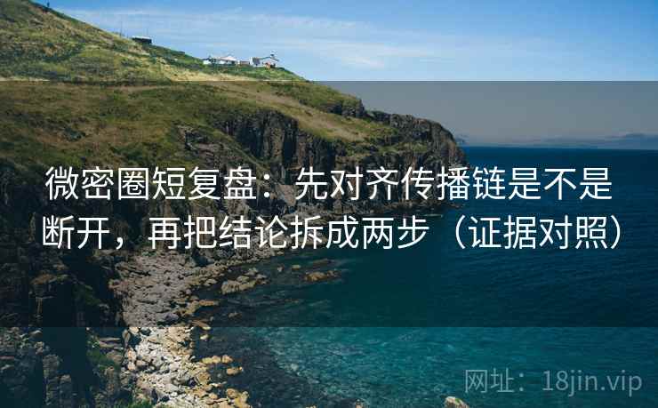 微密圈短复盘：先对齐传播链是不是断开，再把结论拆成两步（证据对照）