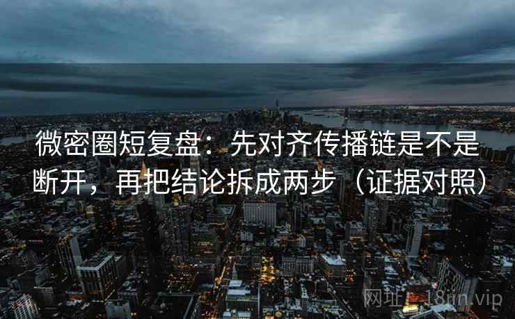 微密圈短复盘：先对齐传播链是不是断开，再把结论拆成两步（证据对照）