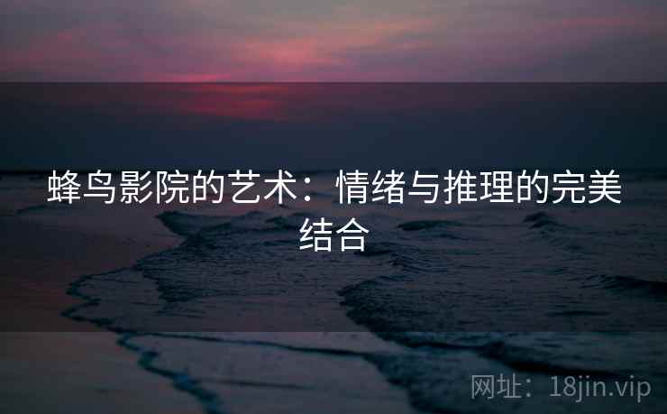 蜂鸟影院的艺术：情绪与推理的完美结合