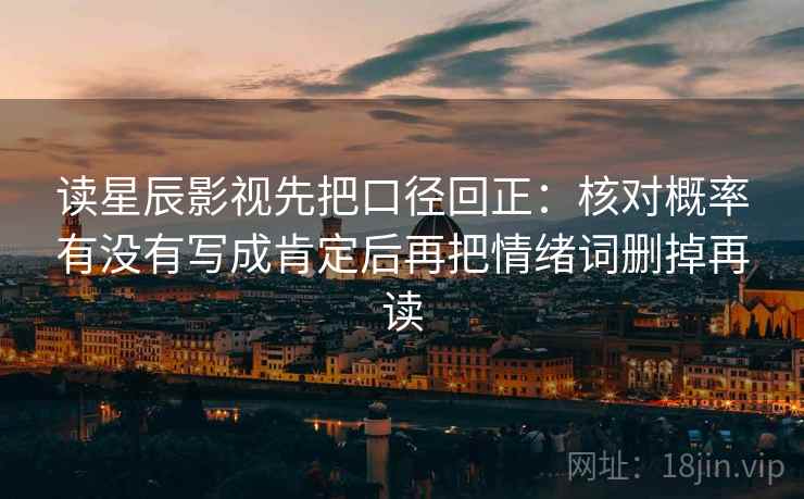 读星辰影视先把口径回正：核对概率有没有写成肯定后再把情绪词删掉再读