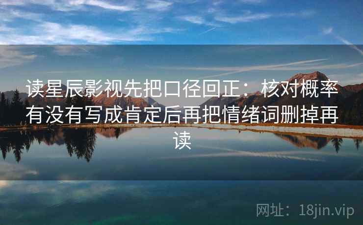 读星辰影视先把口径回正：核对概率有没有写成肯定后再把情绪词删掉再读