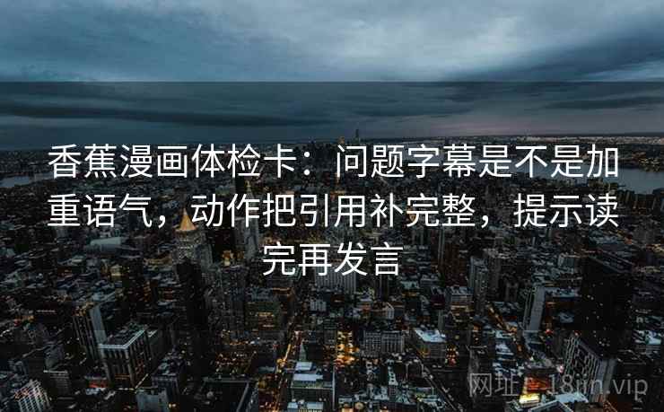 香蕉漫画体检卡：问题字幕是不是加重语气，动作把引用补完整，提示读完再发言