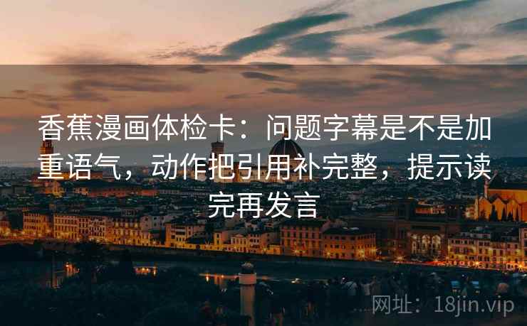 香蕉漫画体检卡：问题字幕是不是加重语气，动作把引用补完整，提示读完再发言