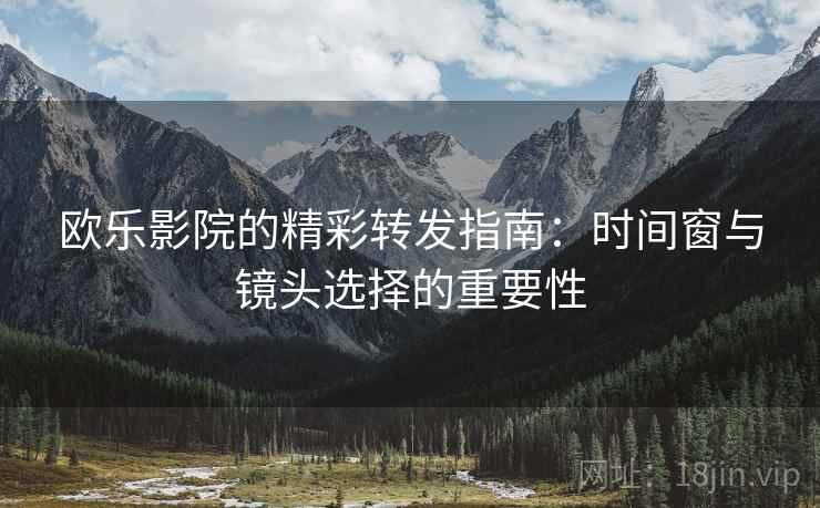 欧乐影院的精彩转发指南：时间窗与镜头选择的重要性