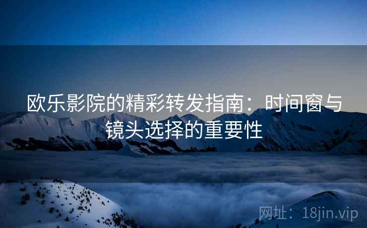欧乐影院的精彩转发指南：时间窗与镜头选择的重要性